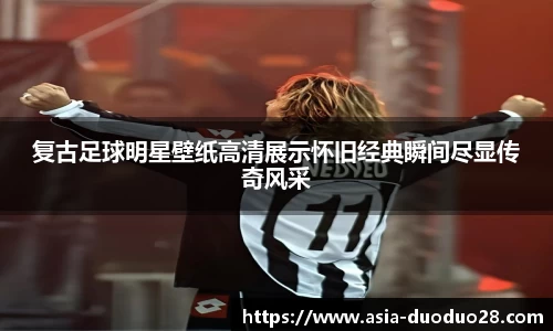 复古足球明星壁纸高清展示怀旧经典瞬间尽显传奇风采