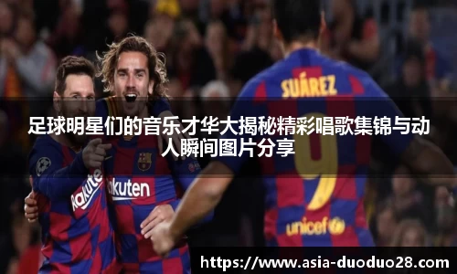 足球明星们的音乐才华大揭秘精彩唱歌集锦与动人瞬间图片分享