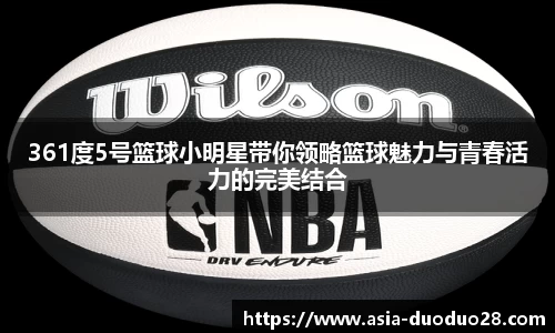 361度5号篮球小明星带你领略篮球魅力与青春活力的完美结合